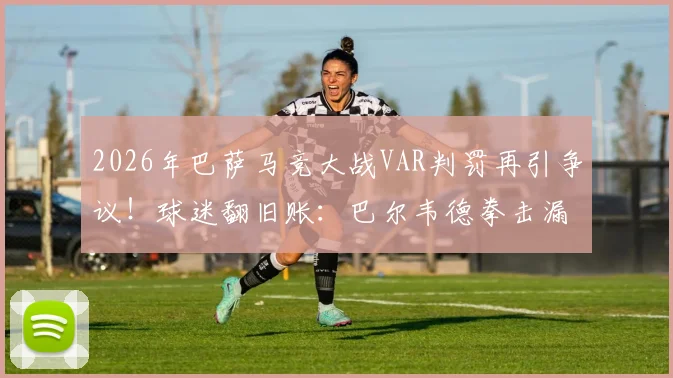 2026年巴萨马竞大战VAR判罚再引争议！球迷翻旧账：巴尔韦德拳击漏判成导火索