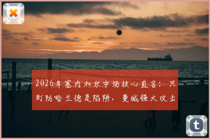 2026年塞内加尔中场核心直言：只盯防哈兰德是陷阱，曼城强大攻击群如何破解？