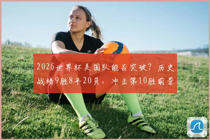 2026世界杯美国队能否突破?历史战绩9胜8平20负,冲击第10胜前景分析
