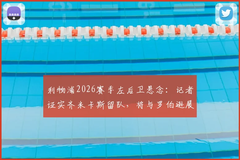 利物浦2026赛季左后卫悬念：记者证实齐米卡斯留队，将与罗伯逊展开主力位置竞争
