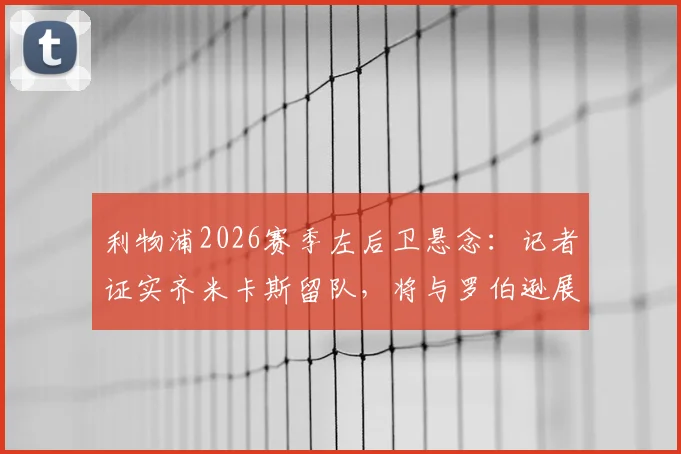 利物浦2026赛季左后卫悬念：记者证实齐米卡斯留队，将与罗伯逊展开主力位置竞争