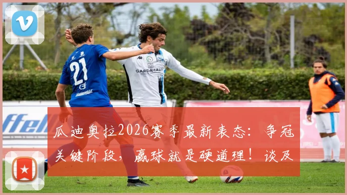 瓜迪奥拉2026赛季最新表态：争冠关键阶段，赢球就是硬道理！谈及昔日助教罗森尼尔被解雇直言遗憾