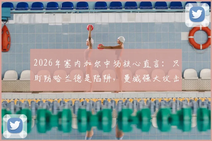 2026年塞内加尔中场核心直言:只盯防哈兰德是陷阱,曼城强大攻击群如何破解?