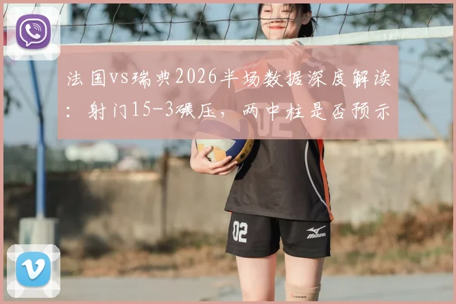 法国vs瑞典2026半场数据深度解读：射门15-3碾压，两中柱是否预示战术隐患？