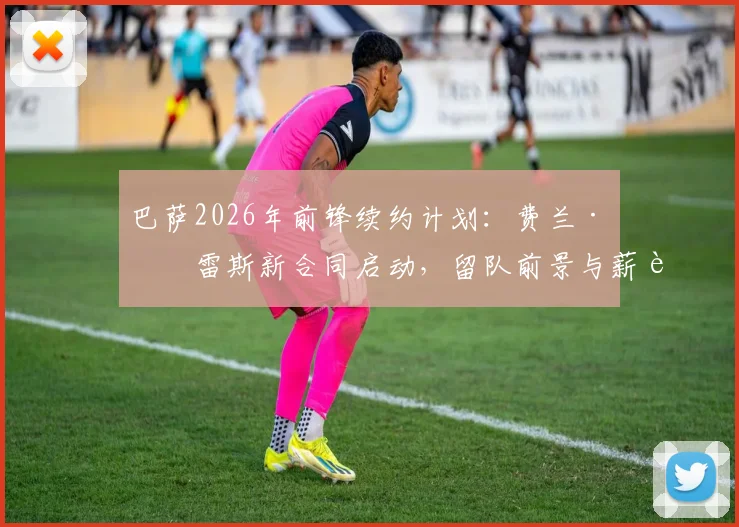 巴萨2026年前锋续约计划：费兰·托雷斯新合同启动，留队前景与薪资结构解析