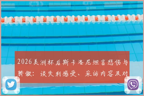 2026美洲杯后斯卡洛尼坦言悲伤与骄傲：谈失利感受、采访内容及对亚军荣誉的看法，阿根廷主帅最新发言解读