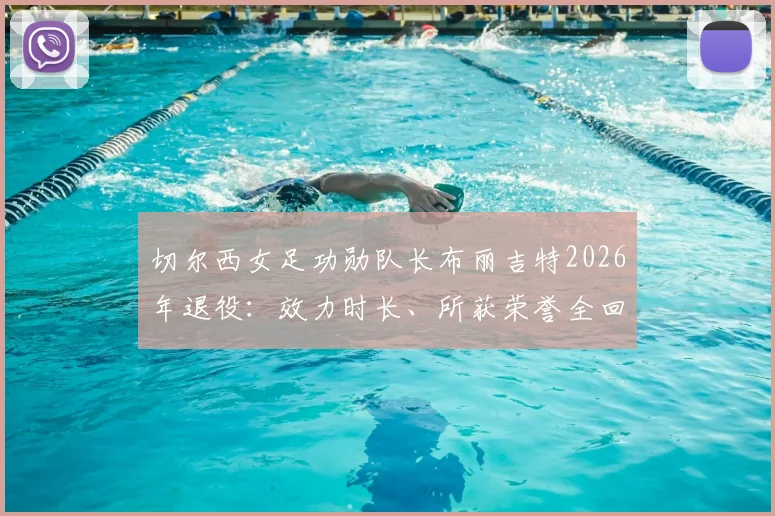 切尔西女足功勋队长布丽吉特2026年退役:效力时长、所获荣誉全回顾,并留队转型基金会理事