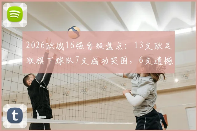 2026欧战16强晋级盘点：13支欧足联旗下球队7支成功突围，6支遗憾出局，附详细球队名单与赛事分析