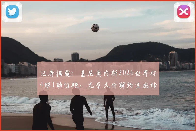 记者揭露:基尼奥内斯2026世界杯4球1助惊艳,无奈天价解约金成转会最大阻碍,潜在下家有哪些?