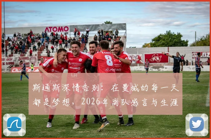 斯通斯深情告别：在曼城的每一天都是梦想，2026年离队感言与生涯高光回顾全解析，附未来去向分析