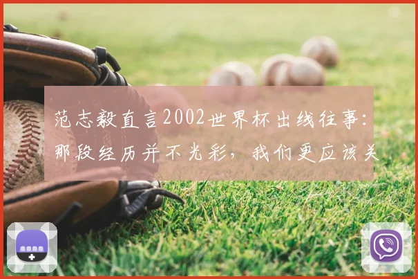 范志毅直言2002世界杯出线往事：那段经历并不光彩，我们更应该关注2026年