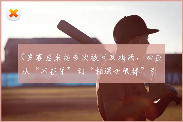 C罗赛后采访多次被问及梅西，回应从“不在乎”到“相遇会很棒”引热议，2026世界杯淘汰赛对决成焦点
