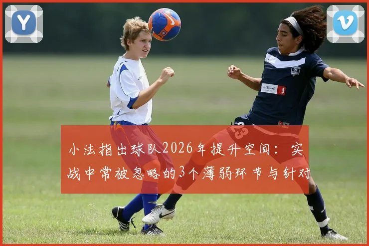 小法指出球队2026年提升空间：实战中常被忽略的3个薄弱环节与针对性训练方案
