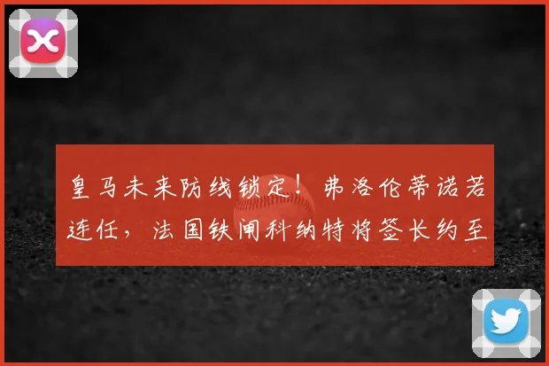 皇马未来防线锁定!弗洛伦蒂诺若连任,法国铁闸科纳特将签长约至2026年