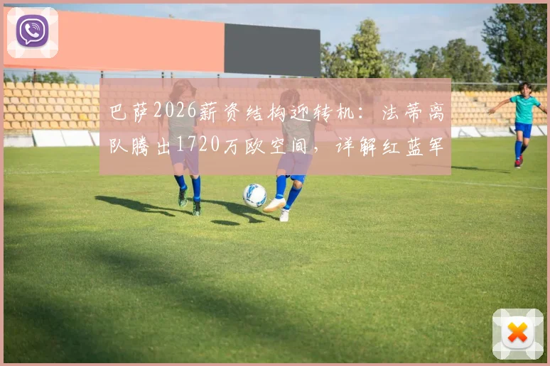 巴萨2026薪资结构迎转机:法蒂离队腾出1720万欧空间,详解红蓝军团后续引援可能