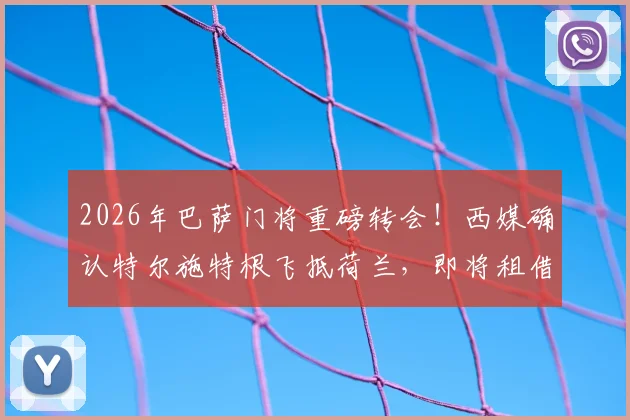 2026年巴萨门将重磅转会！西媒确认特尔施特根飞抵荷兰，即将租借加盟阿贾克斯