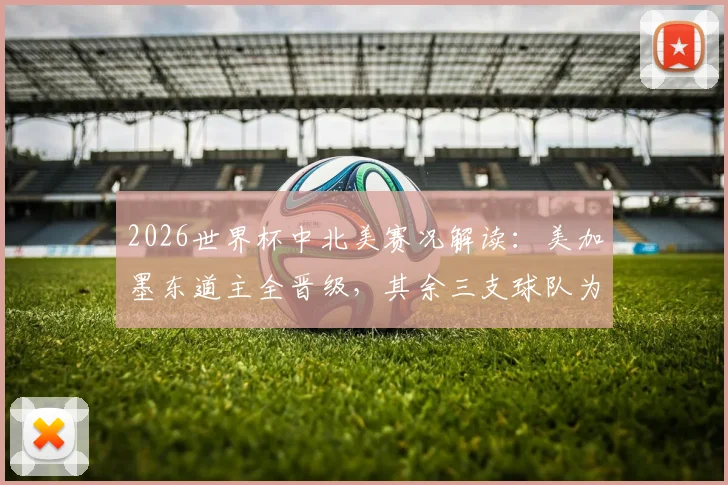 2026世界杯中北美赛况解读：美加墨东道主全晋级，其余三支球队为何被淘汰出局？