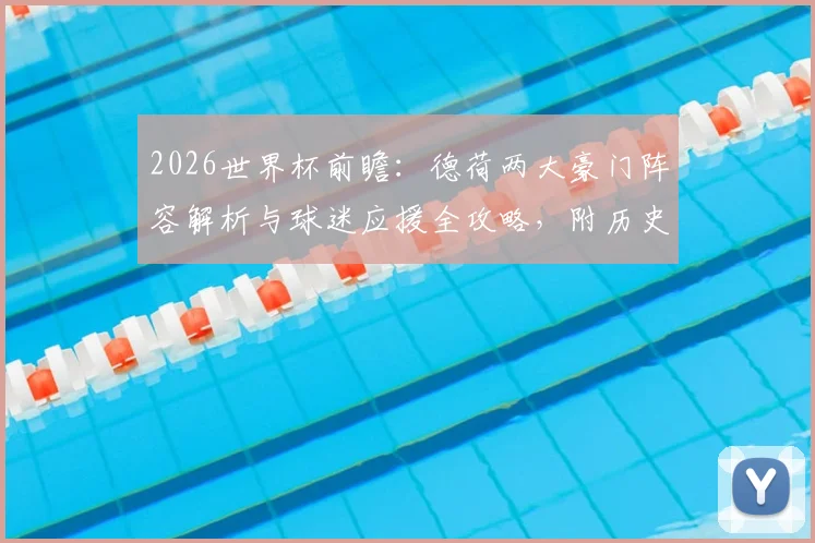 2026世界杯前瞻:德荷两大豪门阵容解析与球迷应援全攻略,附历史交锋深度回顾