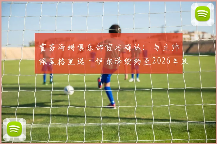霍芬海姆俱乐部官方确认:与主帅佩莱格里诺·伊尔泽续约至2026年及以后,详解新合同核心条款与球队未来规划