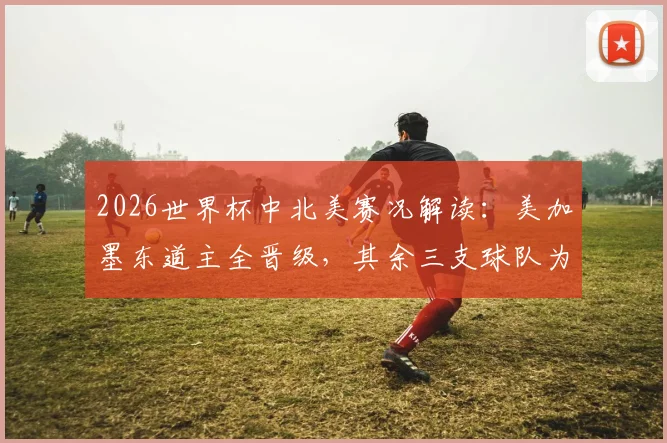 2026世界杯中北美赛况解读：美加墨东道主全晋级，其余三支球队为何被淘汰出局？