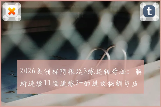 2026美洲杯阿根廷3球逆转奇迹：解析连续11场进球2+的进攻秘钥与历史地位