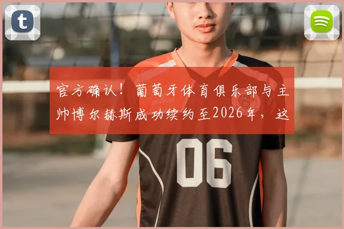 官方确认！葡萄牙体育俱乐部与主帅博尔赫斯成功续约至2026年，这份长约意味着什么？