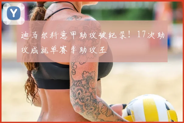 迪马尔科意甲助攻破纪录！17次助攻成就单赛季助攻王
