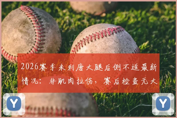 2026赛季米利唐大腿后侧不适最新情况：非肌肉拉伤，赛后检查无大碍，球员恢复计划解析