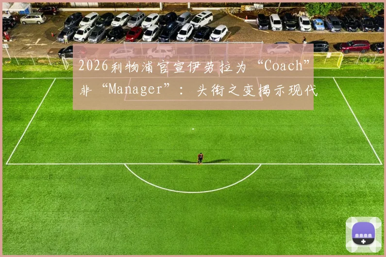 2026利物浦官宣伊劳拉为“Coach”非“Manager”：头衔之变揭示现代足球管理权限分工新趋势