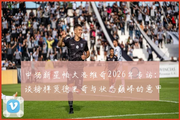 中场新星帕夫洛维奇2026年专访:谈榜样莫德里奇与状态巅峰的意甲最佳前锋弗拉霍维奇