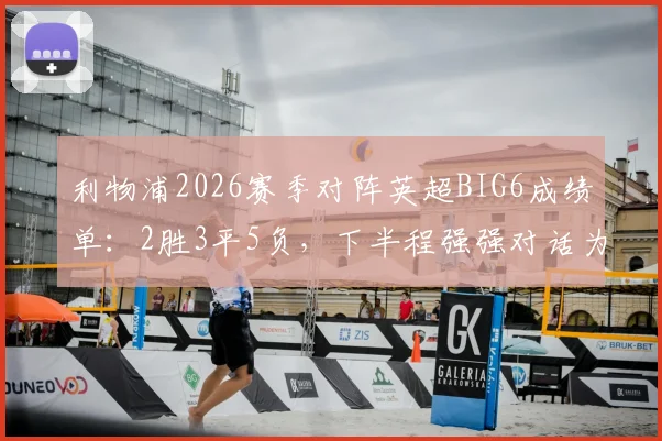 利物浦2026赛季对阵英超BIG6成绩单：2胜3平5负，下半程强强对话为何难求一胜？深度剖析球队困境