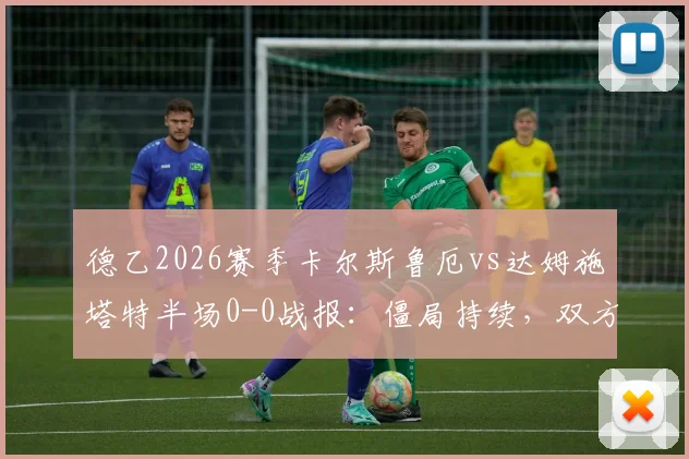 德乙2026赛季卡尔斯鲁厄vs达姆施塔特半场0-0战报:僵局持续,双方进攻乏力关键点解读