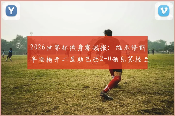 2026世界杯热身赛战报：维尼修斯半场梅开二度助巴西2-0领先苏格兰，一记精彩进球被吹引热议