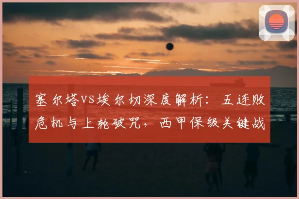 塞尔塔vs埃尔切深度解析：五连败危机与上轮破咒，西甲保级关键战走势预测