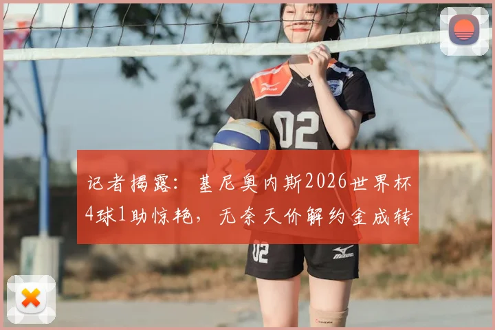 记者揭露：基尼奥内斯2026世界杯4球1助惊艳，无奈天价解约金成转会最大阻碍，潜在下家有哪些？