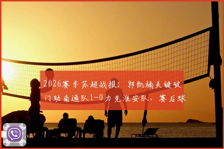 2026赛季苏超战报:郭凯楠关键破门助南通队1-0力克淮安队,赛后球员分析与近期赛况解读