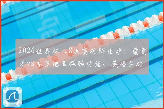 2026世界杯1_8决赛对阵出炉:葡萄牙vs克罗地亚强强对话,英格兰对阵黑马民主刚果,附关键看点与赛程时间