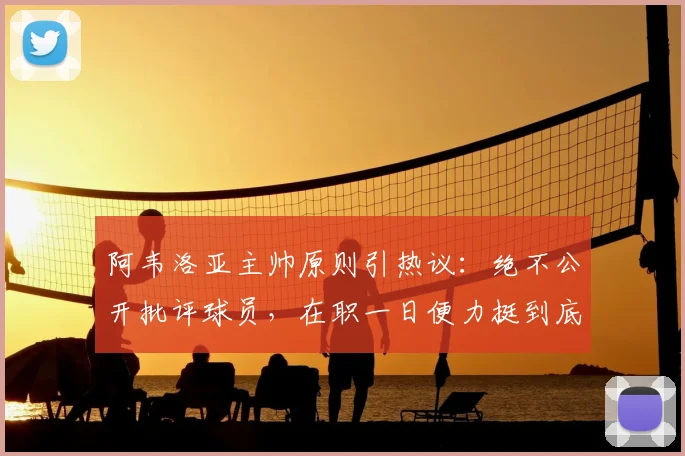阿韦洛亚主帅原则引热议：绝不公开批评球员，在职一日便力挺到底