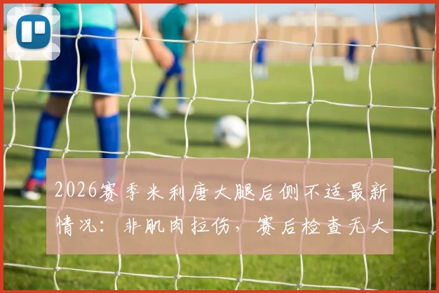2026赛季米利唐大腿后侧不适最新情况:非肌肉拉伤,赛后检查无大碍,球员恢复计划解析