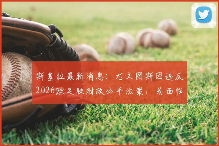 斯基拉最新消息：尤文图斯因违反2026欧足联财政公平法案，或面临高达2000万欧元重罚，详情解读