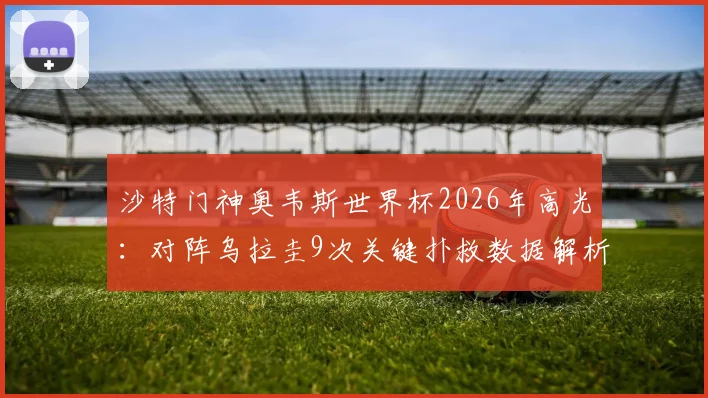 沙特门神奥韦斯世界杯2026年高光：对阵乌拉圭9次关键扑救数据解析，附比赛回放观看指南