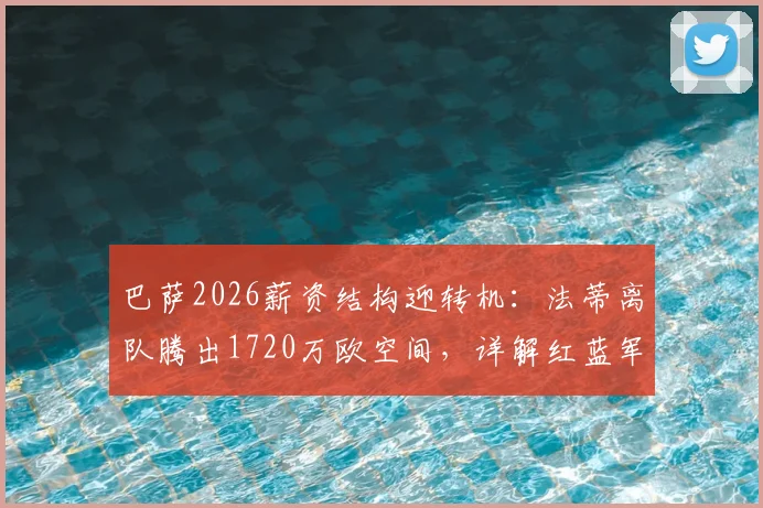 巴萨2026薪资结构迎转机：法蒂离队腾出1720万欧空间，详解红蓝军团后续引援可能