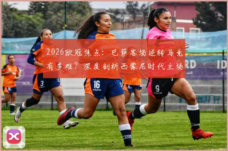 2026欧冠焦点：巴萨客场逆转马竞有多难？深度剖析西蒙尼时代主场钢铁防线数据