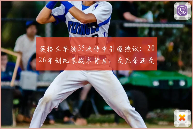 英格兰单场35次传中引爆热议：2026年创纪录战术背后，是无奈还是杀招？深度剖析边锋战术现状