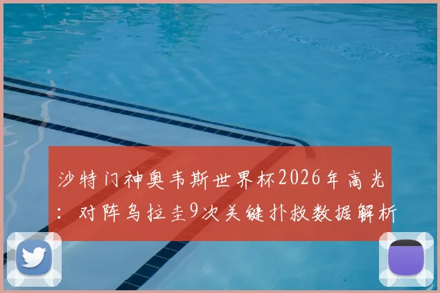 沙特门神奥韦斯世界杯2026年高光：对阵乌拉圭9次关键扑救数据解析，附比赛回放观看指南