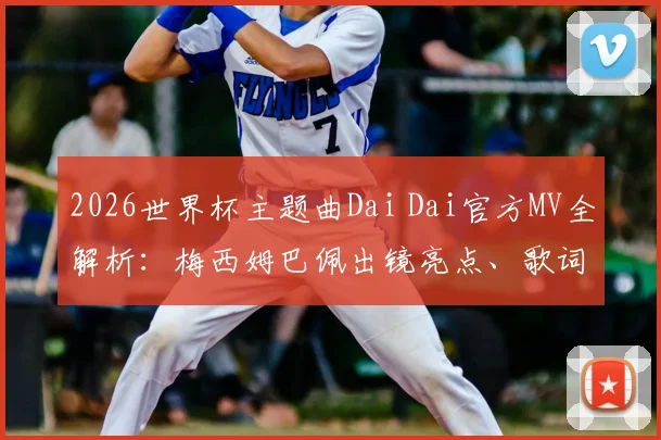 2026世界杯主题曲Dai Dai官方MV全解析：梅西姆巴佩出镜亮点、歌词含义及高清观看下载指南