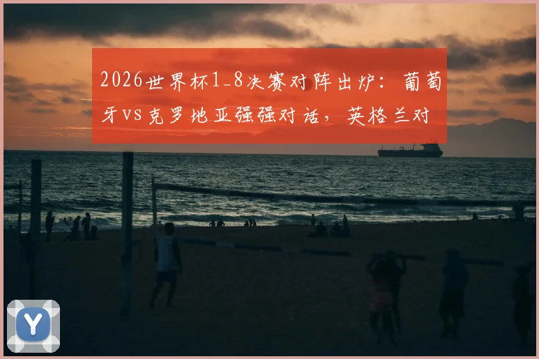 2026世界杯1_8决赛对阵出炉：葡萄牙vs克罗地亚强强对话，英格兰对阵黑马民主刚果，附关键看点与赛程时间