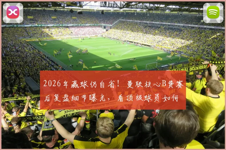 2026年赢球仍自省！曼联核心B费赛后复盘细节曝光，看顶级球员如何利用休息时间自我提升