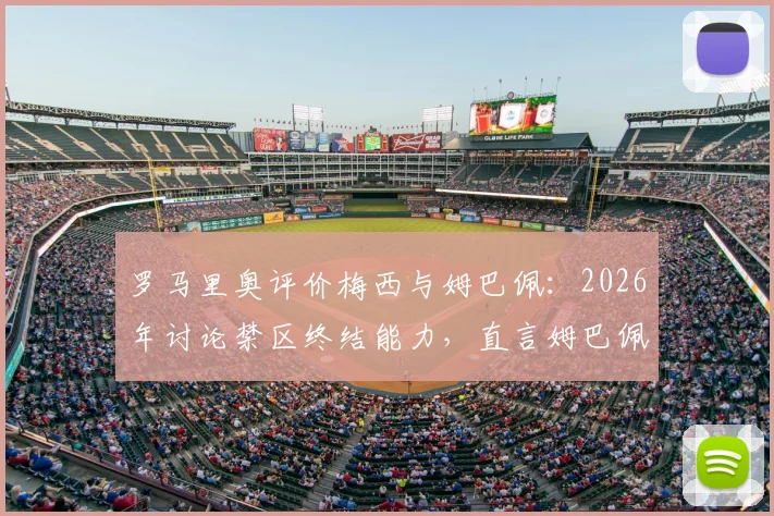 罗马里奥评价梅西与姆巴佩:2026年讨论禁区终结能力,直言姆巴佩现役最像自己