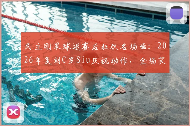 民主刚果球迷赛后狂欢名场面：2026年复刻C罗Siu庆祝动作，全场笑翻